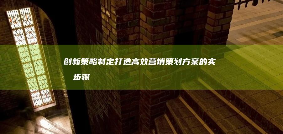 创新策略制定：打造高效营销策划方案的实战步骤