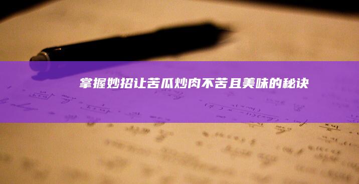 掌握妙招：让苦瓜炒肉不苦且美味的秘诀